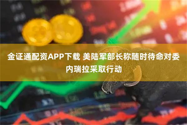 金证通配资APP下载 美陆军部长称随时待命对委内瑞拉采取行动