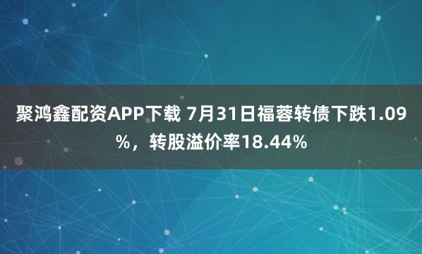 聚鸿鑫配资APP下载 7月31日福蓉转债下跌1.09%，转股溢价率18.44%