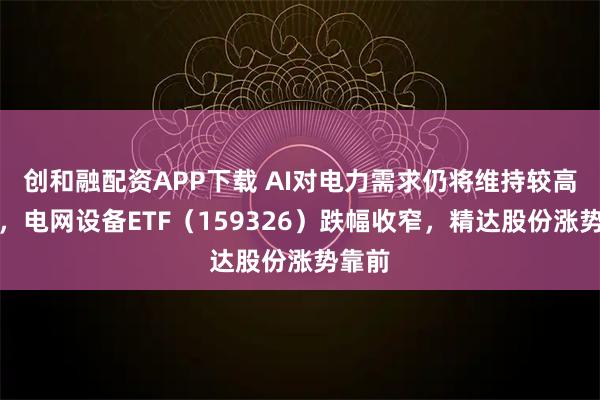 创和融配资APP下载 AI对电力需求仍将维持较高水平，电网设备ETF（159326）跌幅收窄，精达股份涨势靠前