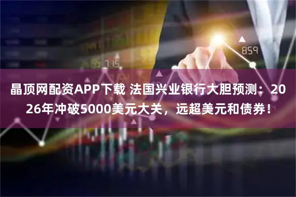 晶顶网配资APP下载 法国兴业银行大胆预测：2026年冲破5000美元大关，远超美元和债券！