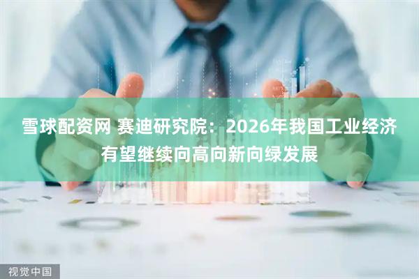 雪球配资网 赛迪研究院：2026年我国工业经济有望继续向高向新向绿发展