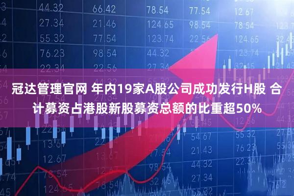 冠达管理官网 年内19家A股公司成功发行H股 合计募资占港股新股募资总额的比重超50%
