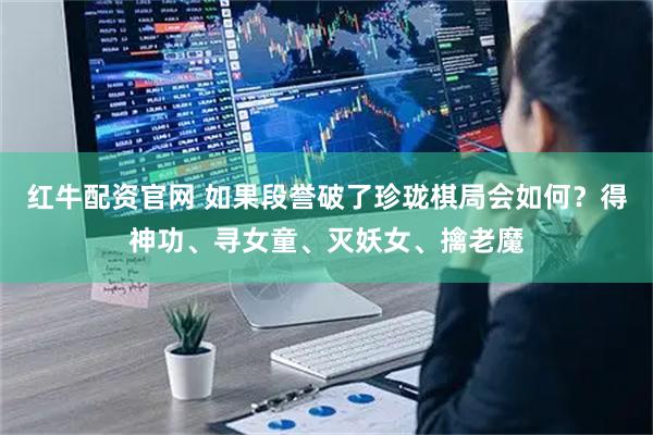 红牛配资官网 如果段誉破了珍珑棋局会如何？得神功、寻女童、灭妖女、擒老魔