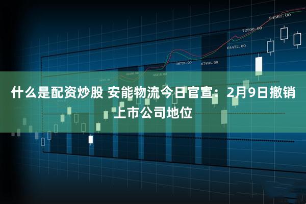什么是配资炒股 安能物流今日官宣：2月9日撤销上市公司地位