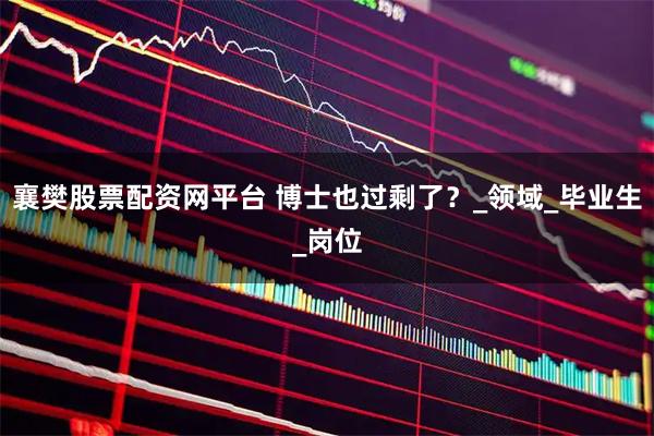 襄樊股票配资网平台 博士也过剩了？_领域_毕业生_岗位