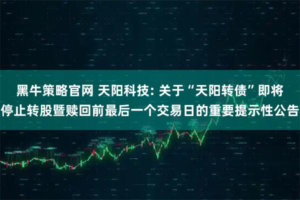 黑牛策略官网 天阳科技: 关于“天阳转债”即将停止转股暨赎回前最后一个交易日的重要提示性公告