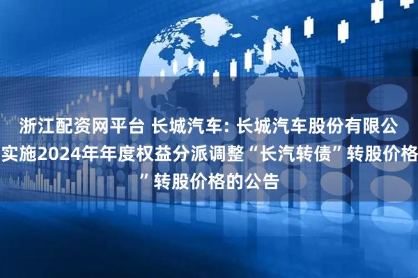 浙江配资网平台 长城汽车: 长城汽车股份有限公司关于实施2024年年度权益分派调整“长汽转债”转股价格的公告