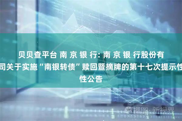 贝贝查平台 南 京 银 行: 南 京 银 行股份有限公司关于实施“南银转债”赎回暨摘牌的第十七次提示性公告
