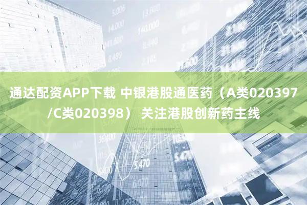 通达配资APP下载 中银港股通医药（A类020397/C类020398） 关注港股创新药主线