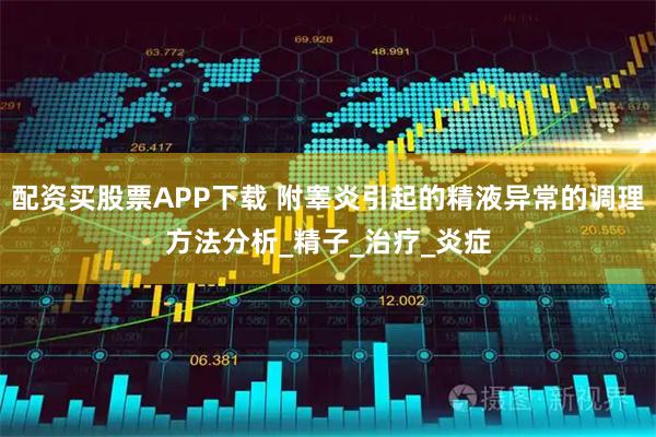 配资买股票APP下载 附睾炎引起的精液异常的调理方法分析_精子_治疗_炎症