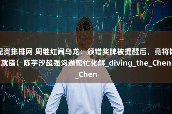 配资排排网 周继红闹乌龙：颁错奖牌被提醒后，竟将错就错！陈芋汐超强沟通帮忙化解_diving_the_Chen