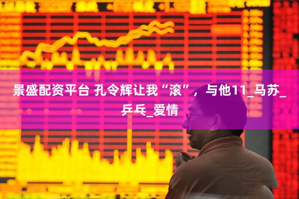 景盛配资平台 孔令辉让我“滚”，与他11_马苏_乒乓_爱情
