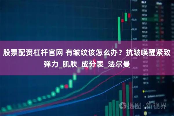 股票配资杠杆官网 有皱纹该怎么办？抗皱唤醒紧致弹力_肌肤_成分表_法尔曼