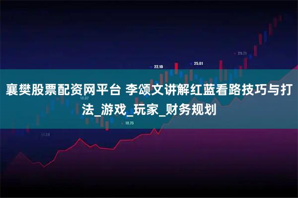 襄樊股票配资网平台 李颂文讲解红蓝看路技巧与打法_游戏_玩家_财务规划