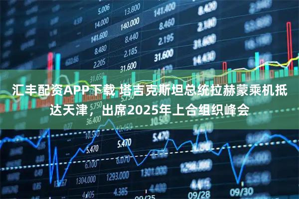 汇丰配资APP下载 塔吉克斯坦总统拉赫蒙乘机抵达天津，出席2025年上合组织峰会