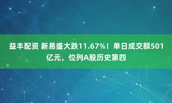 益丰配资 新易盛大跌11.67%！单日成交额501亿元，位列A股历史第四
