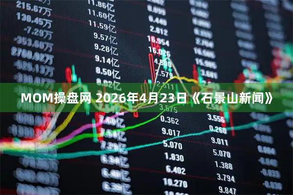 MOM操盘网 2026年4月23日《石景山新闻》