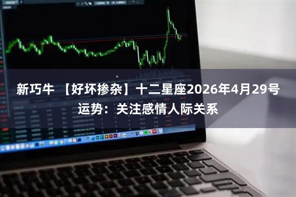 新巧牛 【好坏掺杂】十二星座2026年4月29号运势：关注感情人际关系