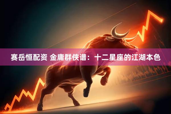 赛岳恒配资 金庸群侠谱：十二星座的江湖本色